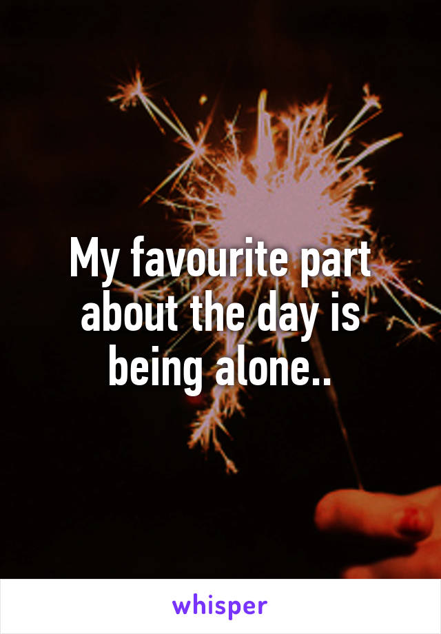 My favourite part about the day is being alone..