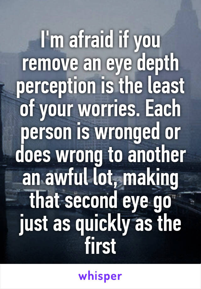 I'm afraid if you remove an eye depth perception is the least of your worries. Each person is wronged or does wrong to another an awful lot, making that second eye go just as quickly as the first