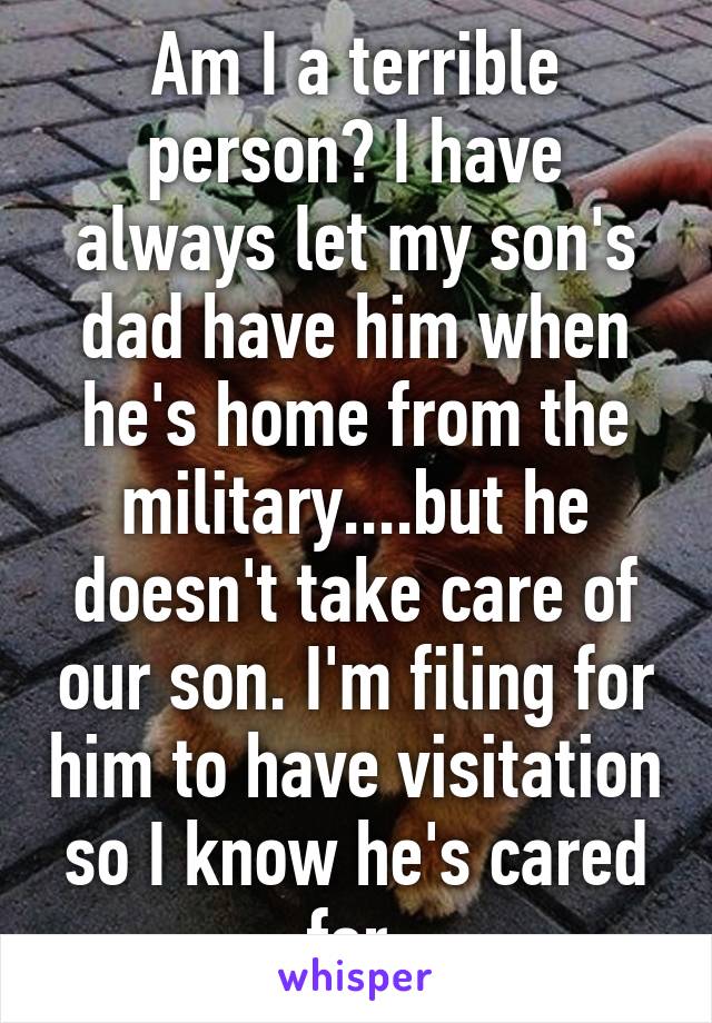 Am I a terrible person? I have always let my son's dad have him when he's home from the military....but he doesn't take care of our son. I'm filing for him to have visitation so I know he's cared for.