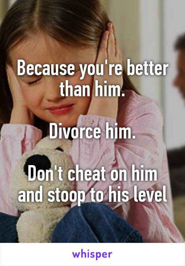 Because you're better than him.

Divorce him.

Don't cheat on him and stoop to his level