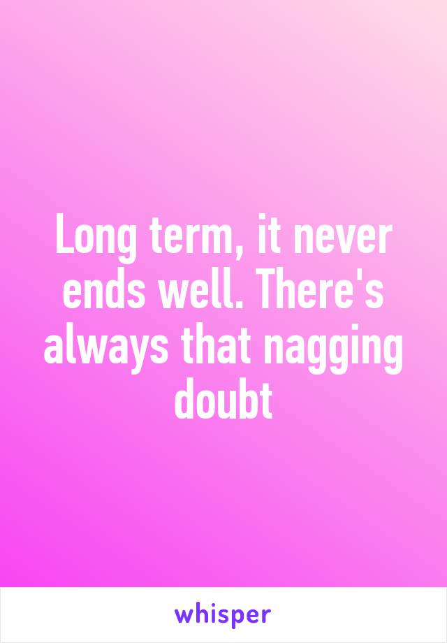 Long term, it never ends well. There's always that nagging doubt