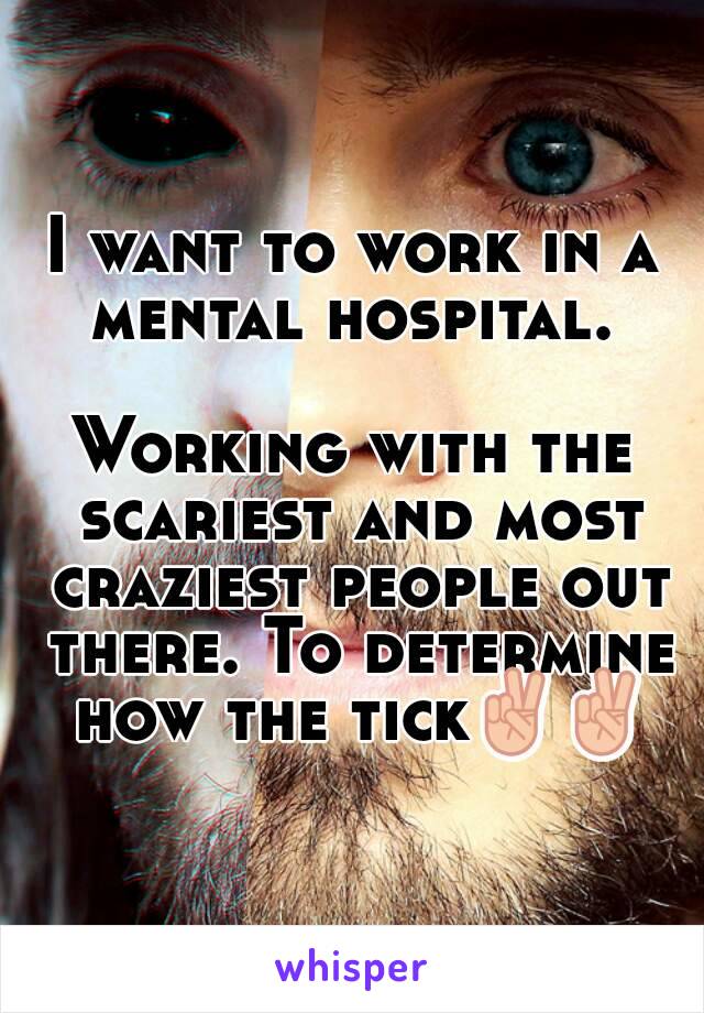 I want to work in a mental hospital. 

Working with the scariest and most craziest people out there. To determine how the tick✌✌