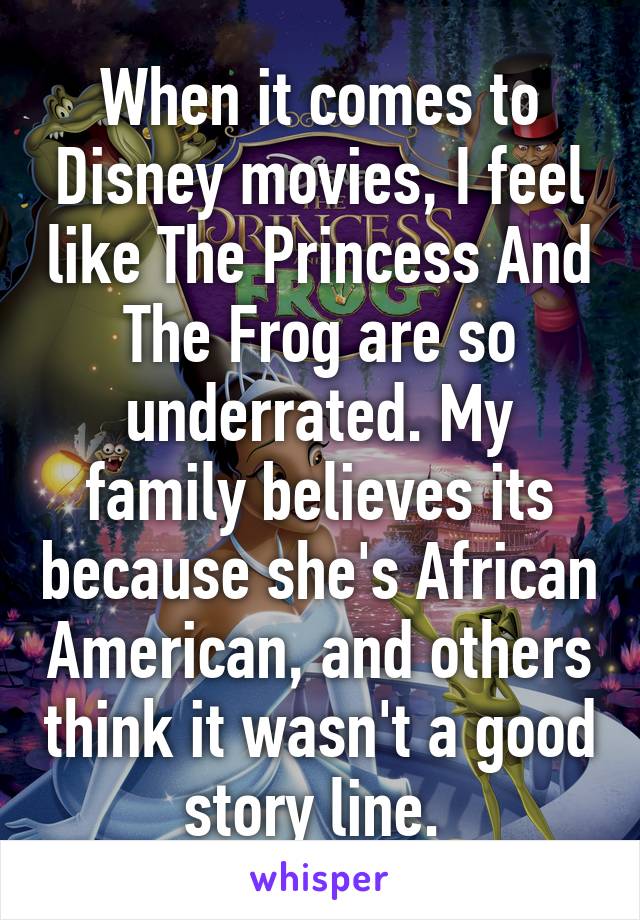 When it comes to Disney movies, I feel like The Princess And The Frog are so underrated. My family believes its because she's African American, and others think it wasn't a good story line. 