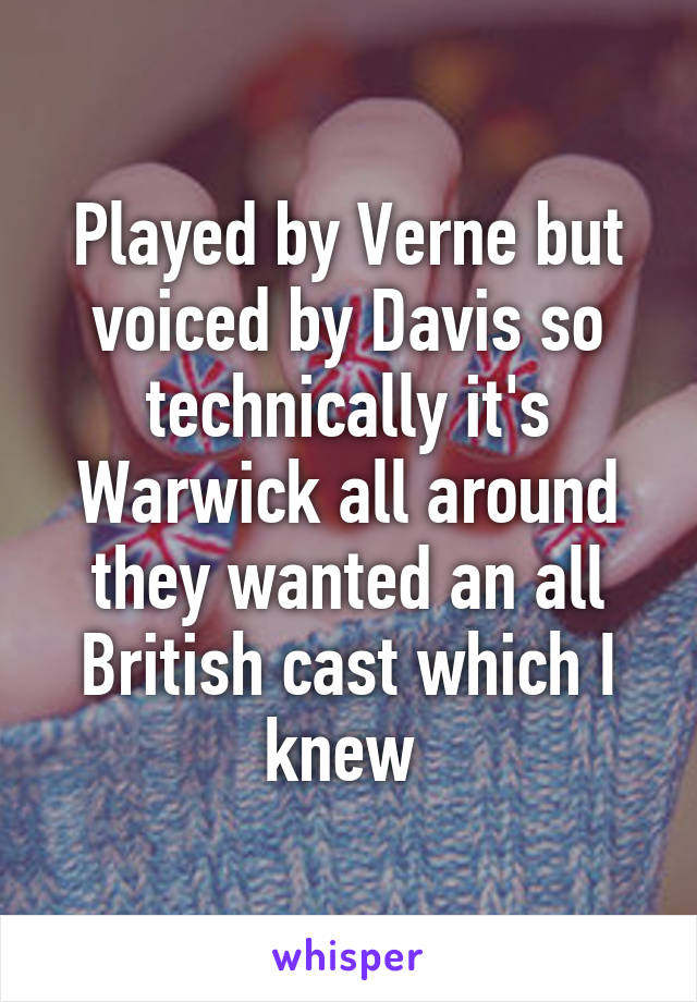 Played by Verne but voiced by Davis so technically it's Warwick all around they wanted an all British cast which I knew 