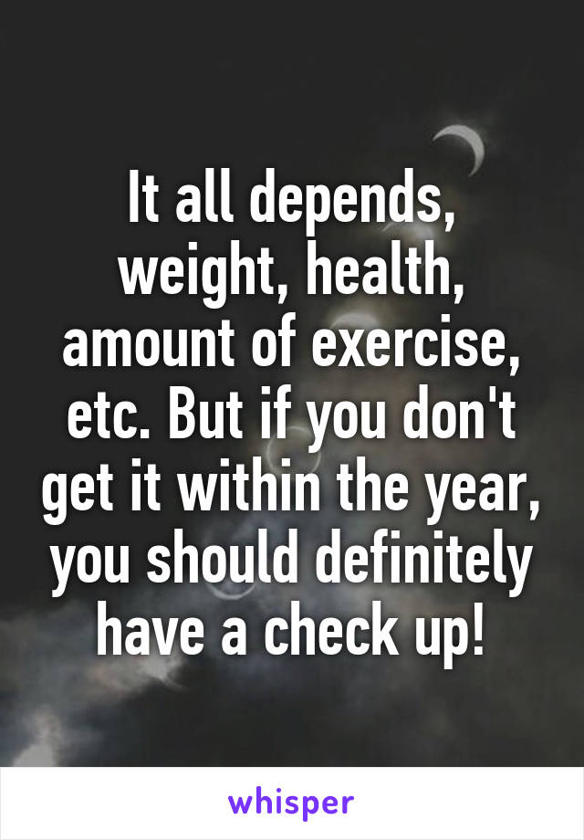 It all depends, weight, health, amount of exercise, etc. But if you don't get it within the year, you should definitely have a check up!