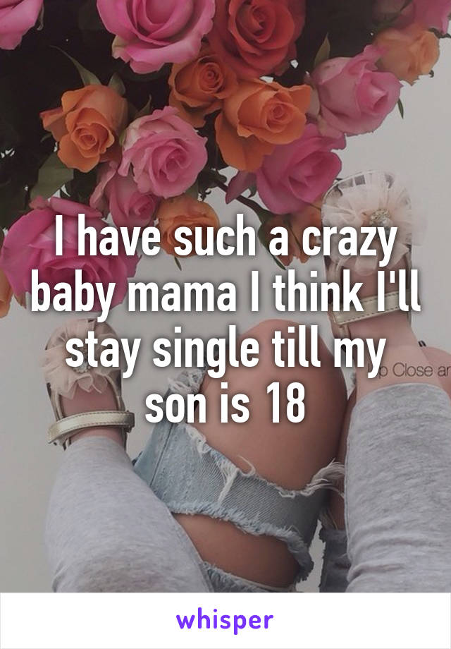 I have such a crazy baby mama I think I'll stay single till my son is 18