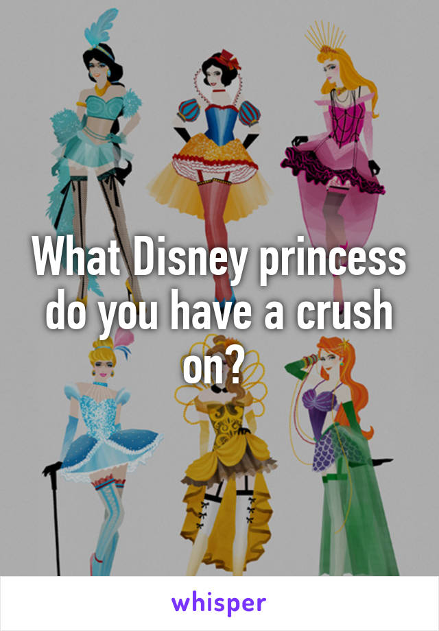 What Disney princess do you have a crush on? 