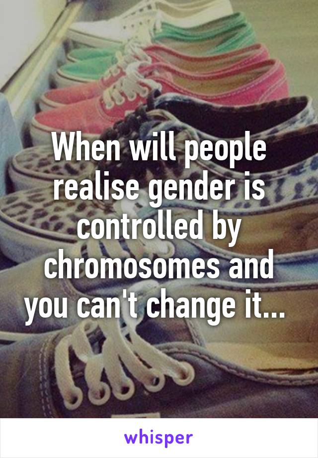 When will people realise gender is controlled by chromosomes and you can't change it... 