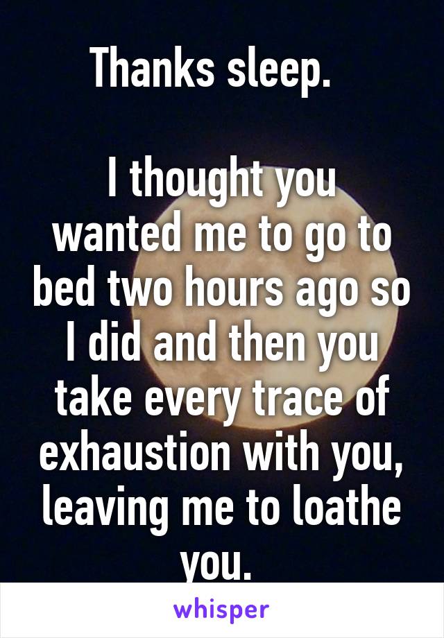 Thanks sleep.  

I thought you wanted me to go to bed two hours ago so I did and then you take every trace of exhaustion with you, leaving me to loathe you. 