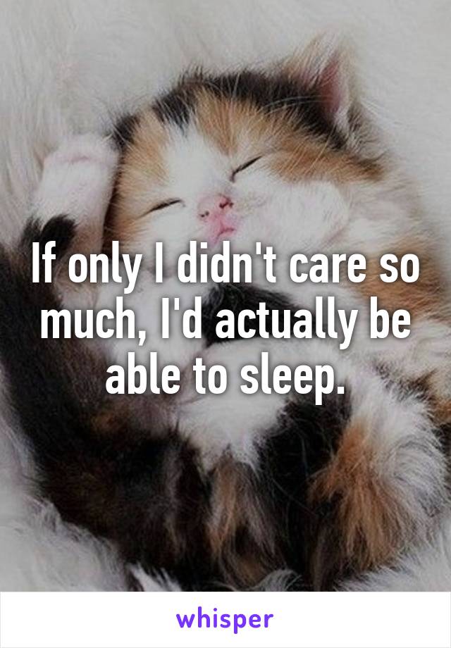 If only I didn't care so much, I'd actually be able to sleep.