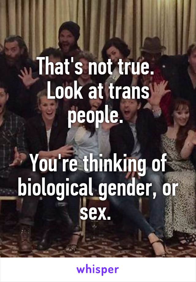 That's not true. 
Look at trans people. 

You're thinking of biological gender, or sex. 