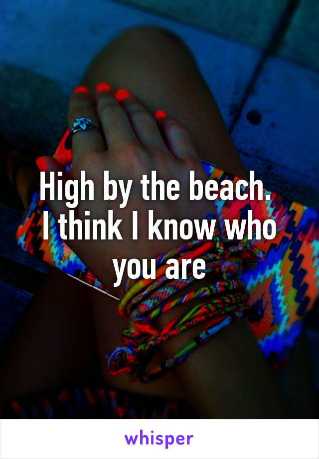 High by the beach. 
I think I know who you are