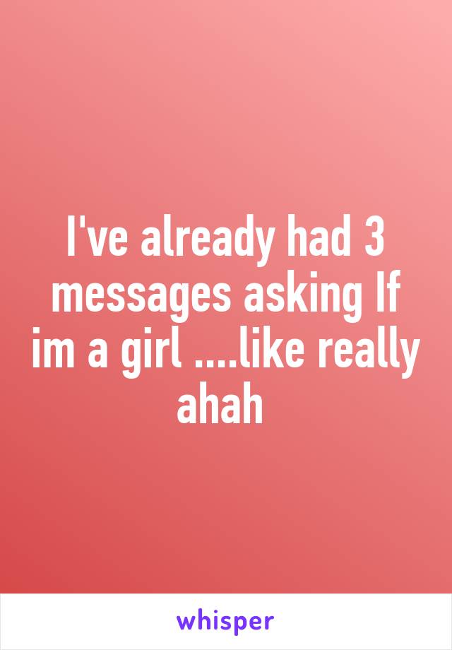 I've already had 3 messages asking If im a girl ....like really ahah 