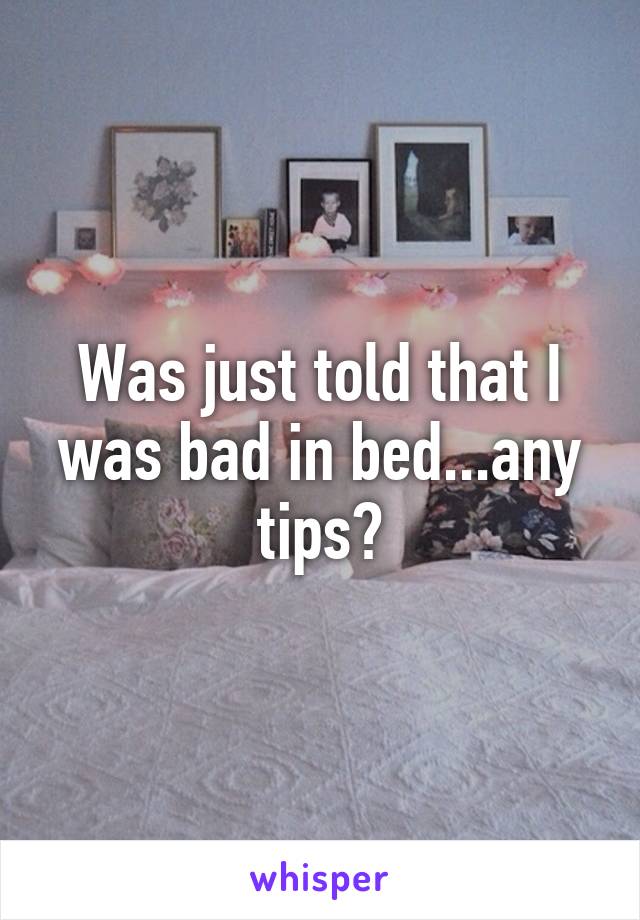 Was just told that I was bad in bed...any tips?