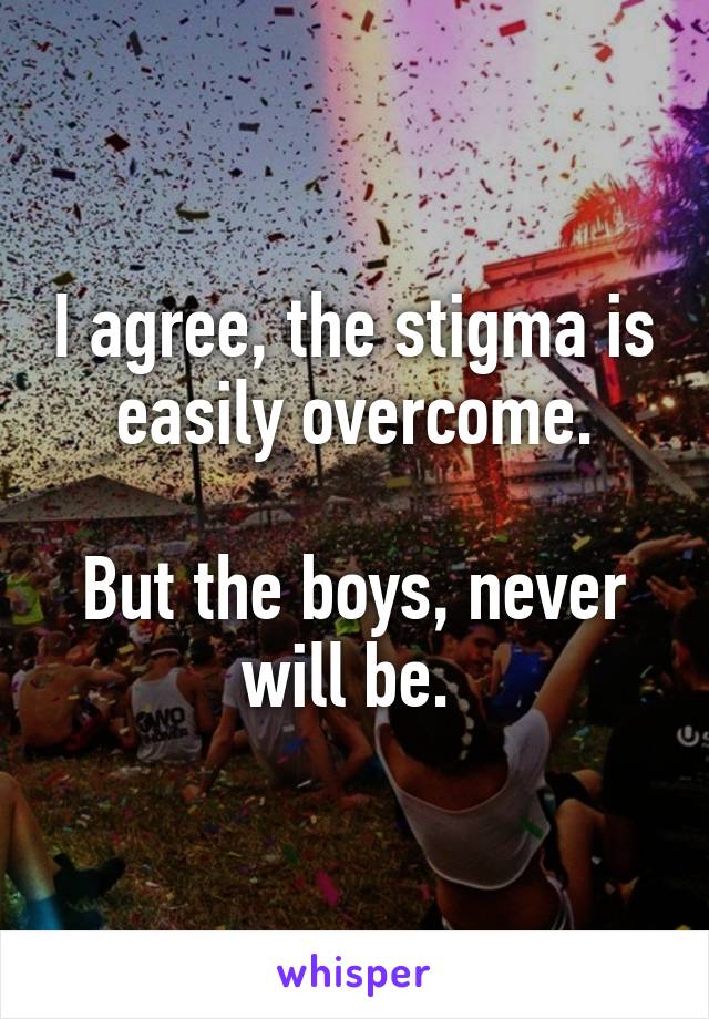 I agree, the stigma is easily overcome.

But the boys, never will be. 