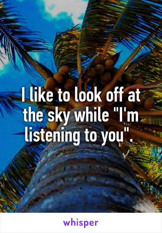 I like to look off at the sky while "I'm listening to you". 