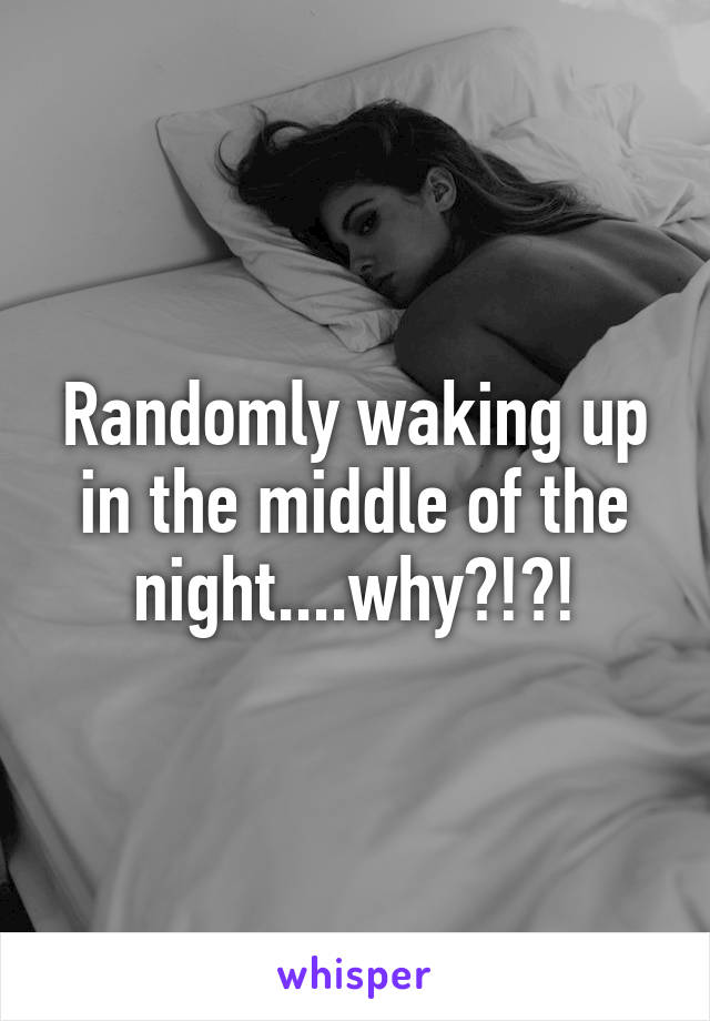 Randomly waking up in the middle of the night....why?!?!