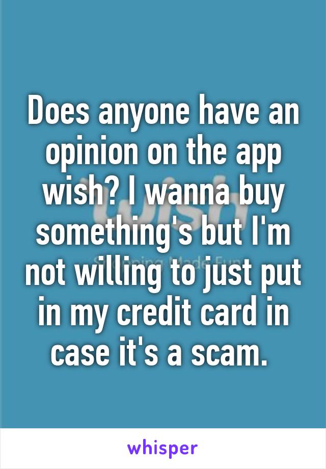 Does anyone have an opinion on the app wish? I wanna buy something's but I'm not willing to just put in my credit card in case it's a scam. 