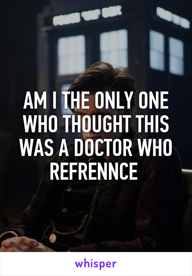 AM I THE ONLY ONE WHO THOUGHT THIS WAS A DOCTOR WHO REFRENNCE 