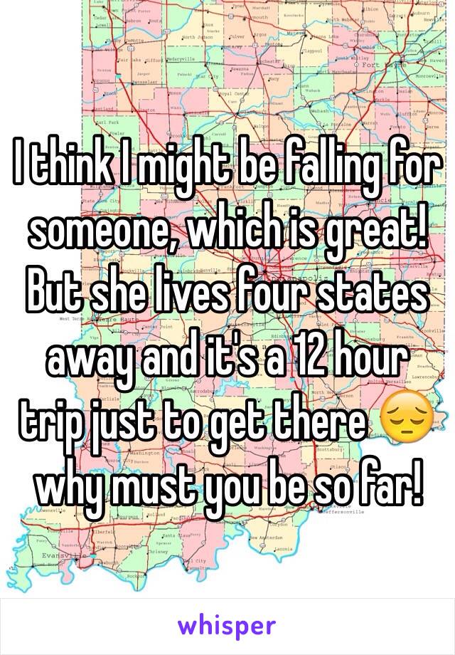 I think I might be falling for someone, which is great! But she lives four states away and it's a 12 hour trip just to get there 😔 why must you be so far!