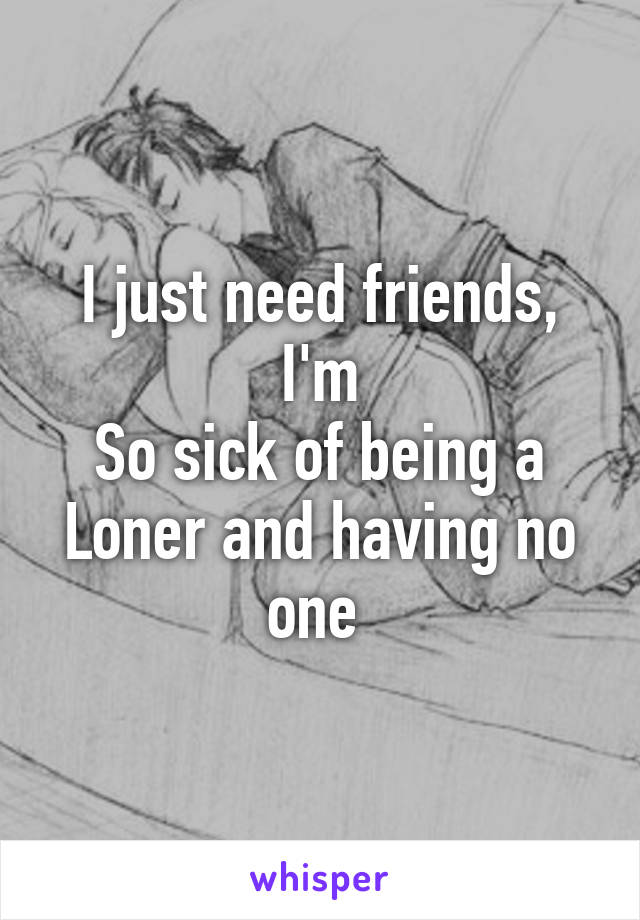 I just need friends, I'm
So sick of being a Loner and having no one 