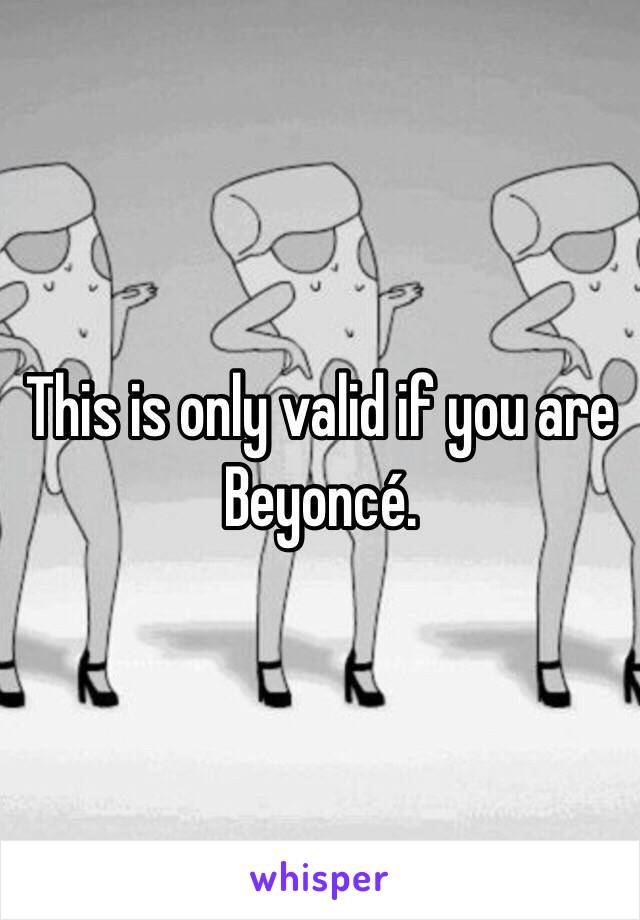 This is only valid if you are Beyoncé.