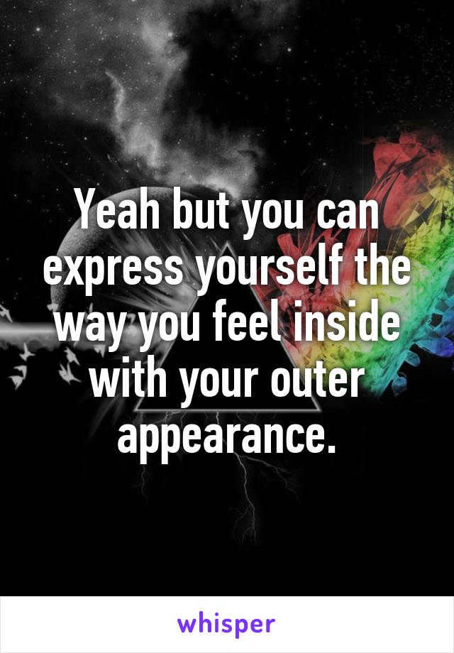 Yeah but you can express yourself the way you feel inside with your outer appearance.