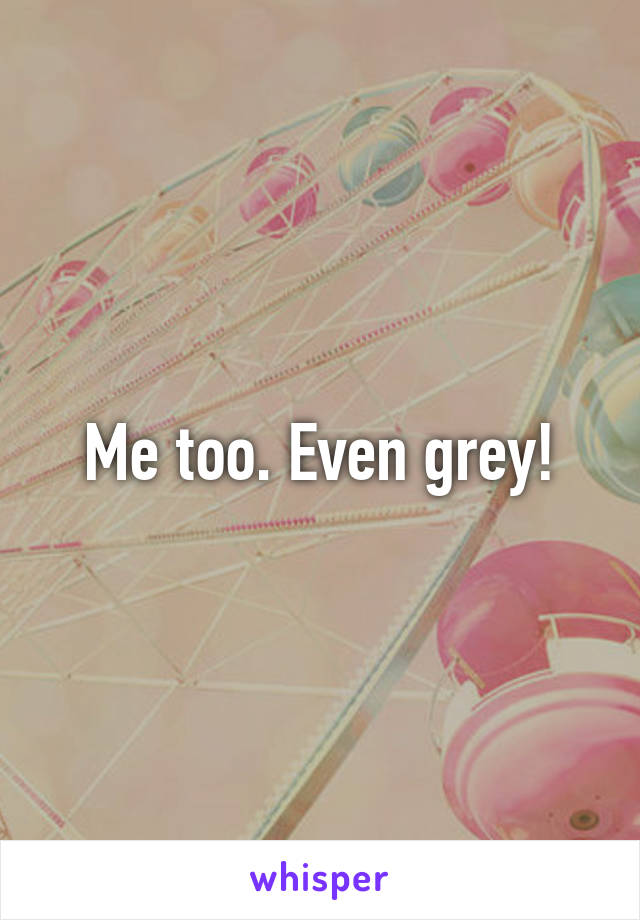 Me too. Even grey!