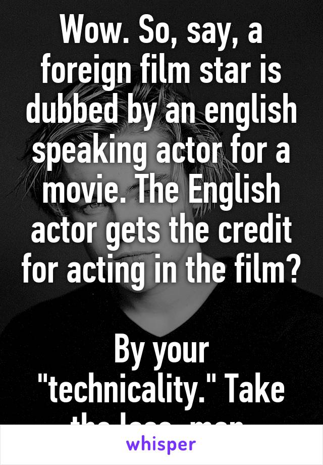 Wow. So, say, a foreign film star is dubbed by an english speaking actor for a movie. The English actor gets the credit for acting in the film?

By your "technicality." Take the loss, man.