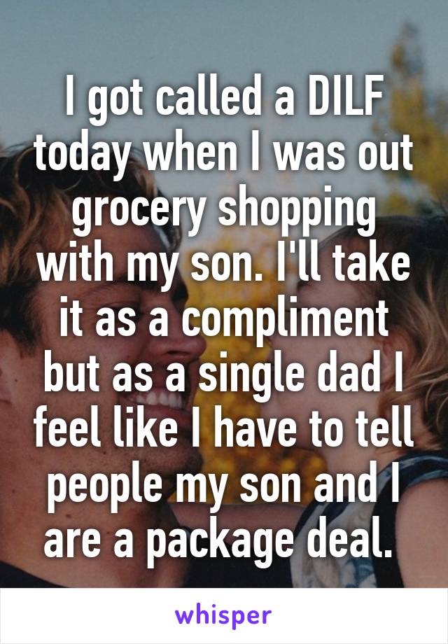 I got called a DILF today when I was out grocery shopping with my son. I'll take it as a compliment but as a single dad I feel like I have to tell people my son and I are a package deal. 