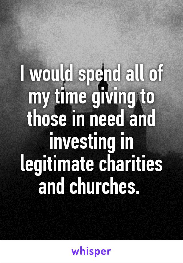 I would spend all of my time giving to those in need and investing in legitimate charities and churches. 