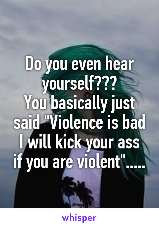 Do you even hear yourself???
You basically just said "Violence is bad
I will kick your ass if you are violent".....