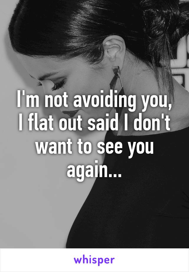 I'm not avoiding you, I flat out said I don't want to see you again...