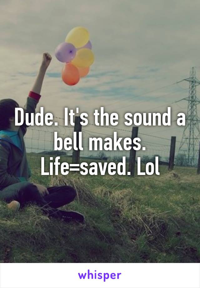 Dude. It's the sound a bell makes. Life=saved. Lol