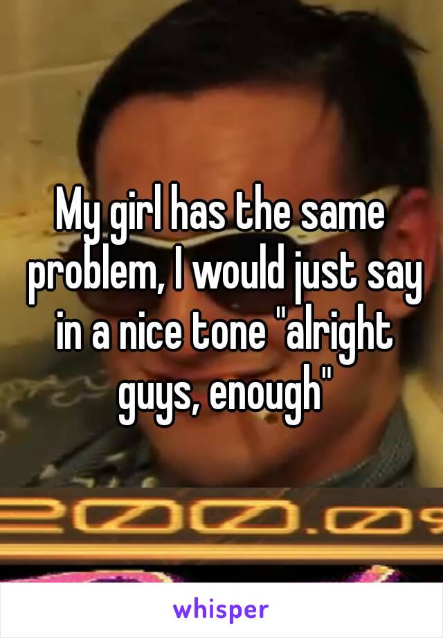 My girl has the same problem, I would just say in a nice tone "alright guys, enough"