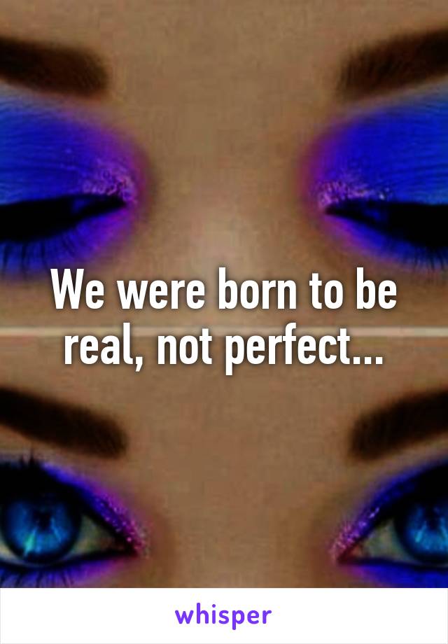 We were born to be real, not perfect...