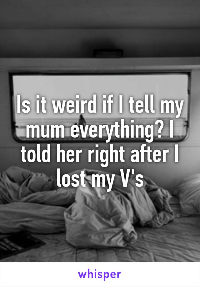 Is it weird if I tell my mum everything? I told her right after I lost my V's