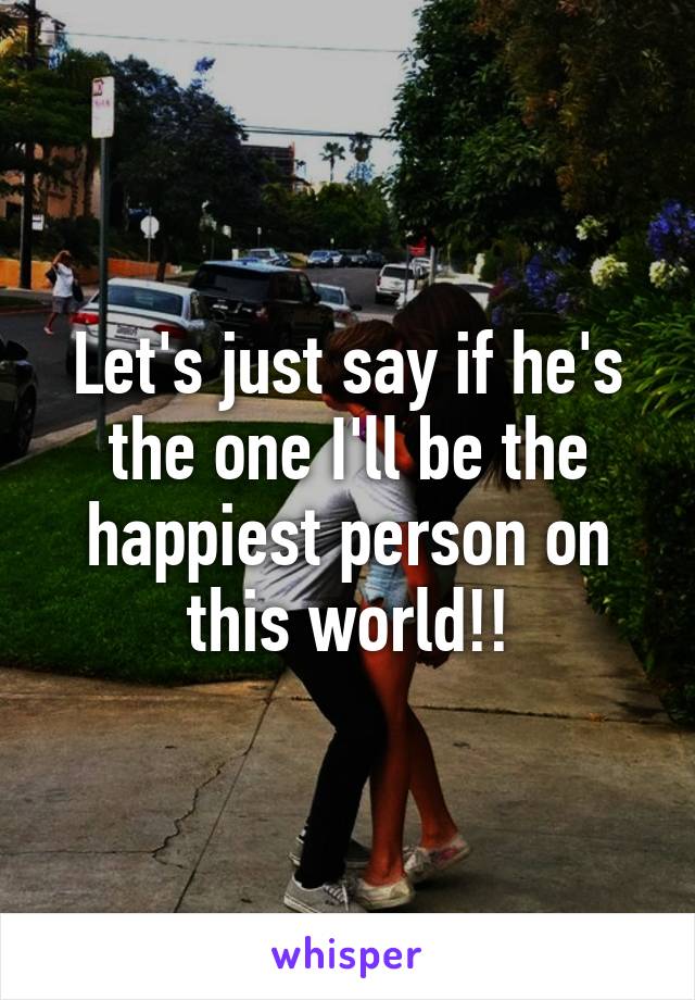 Let's just say if he's the one I'll be the happiest person on this world!!