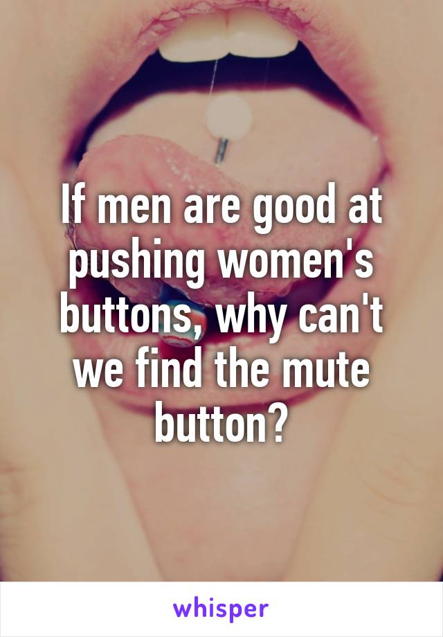 If men are good at pushing women's buttons, why can't we find the mute button?