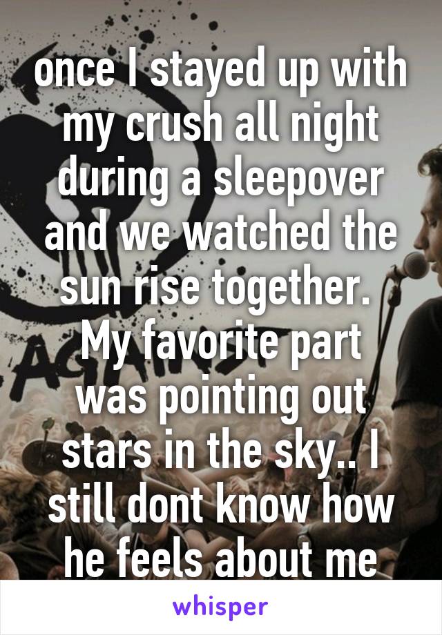 once I stayed up with my crush all night during a sleepover and we watched the sun rise together. 
My favorite part was pointing out stars in the sky.. I still dont know how he feels about me