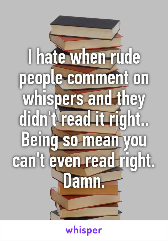 I hate when rude people comment on whispers and they didn't read it right..
Being so mean you can't even read right. Damn.