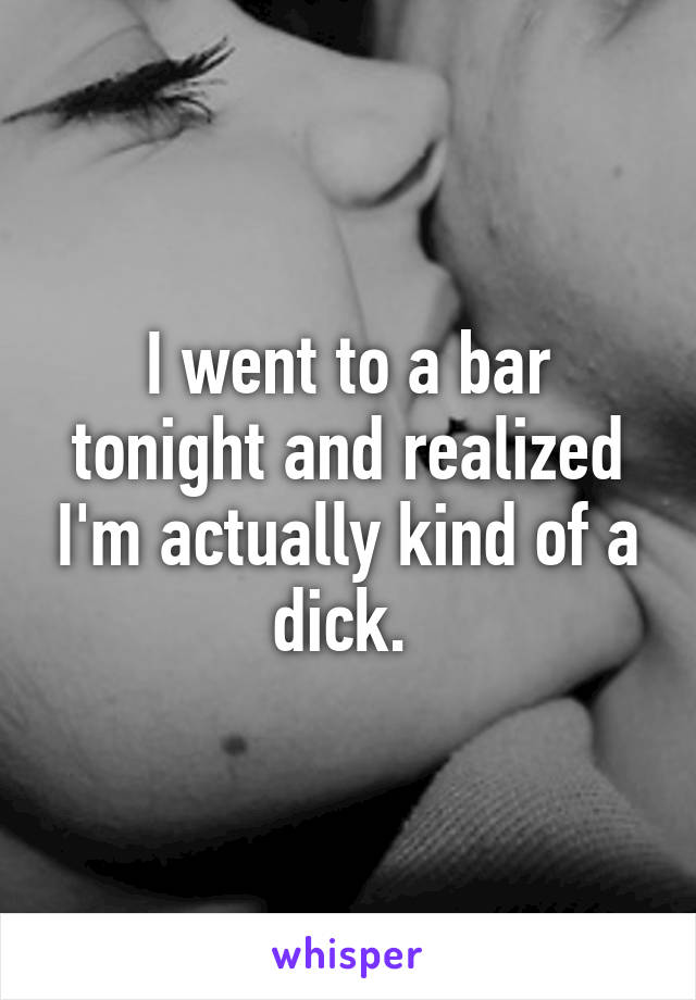 I went to a bar tonight and realized I'm actually kind of a dick. 