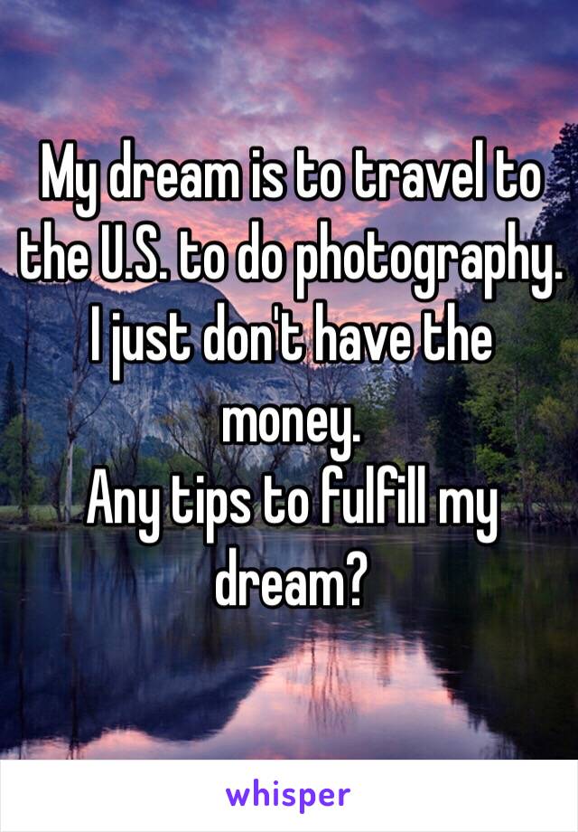 My dream is to travel to the U.S. to do photography. 
 I just don't have the money. 
Any tips to fulfill my dream?