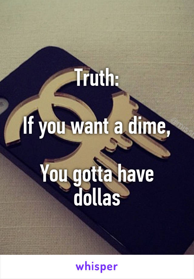 Truth:

If you want a dime,

You gotta have dollas