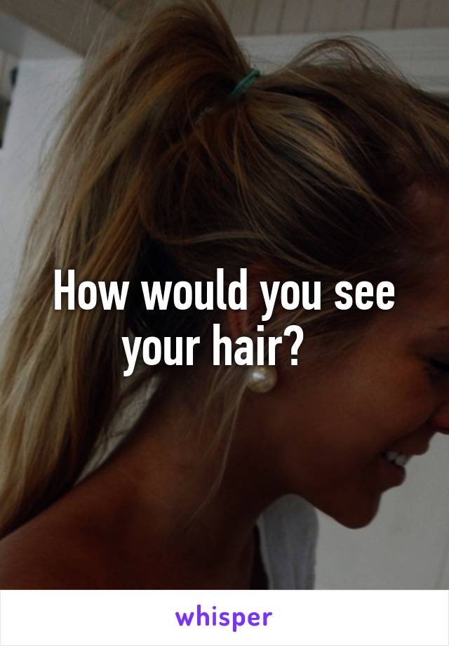 How would you see your hair?  