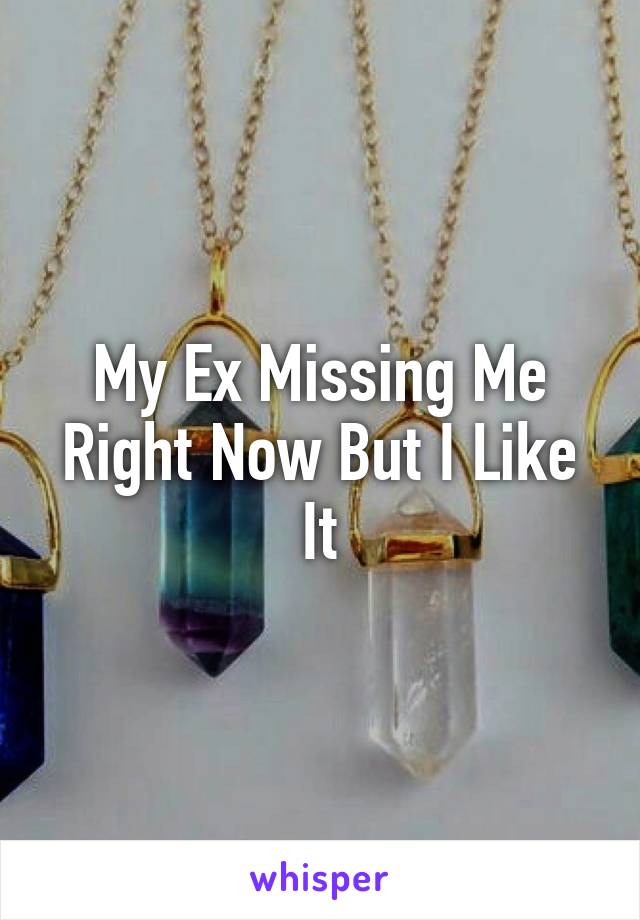 My Ex Missing Me Right Now But I Like It