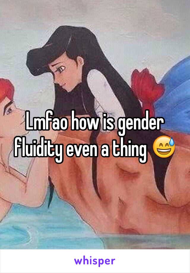 Lmfao how is gender fluidity even a thing 😅