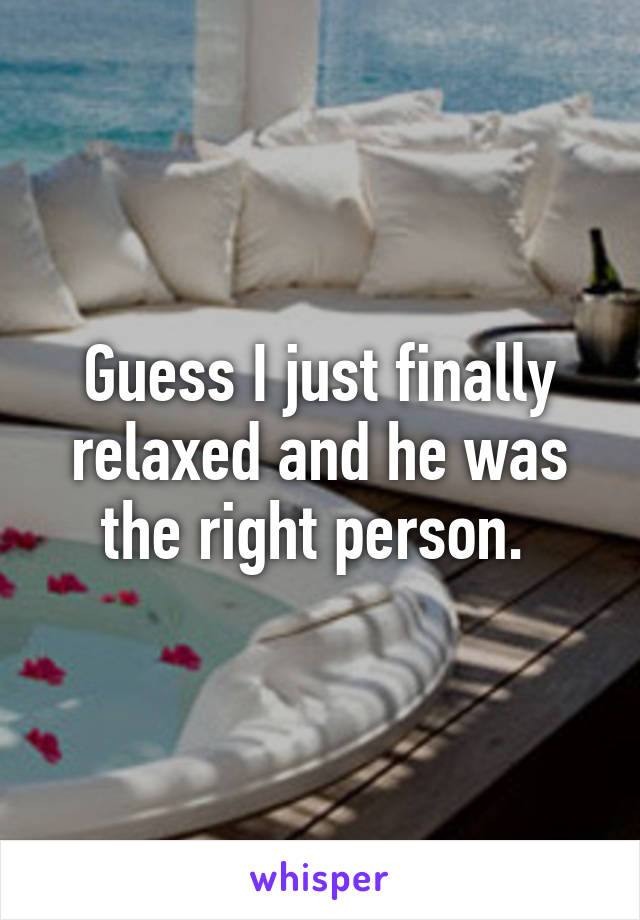 Guess I just finally relaxed and he was the right person. 