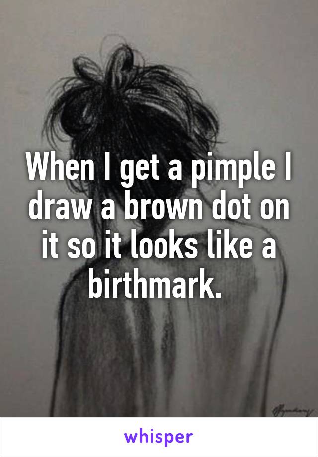 When I get a pimple I draw a brown dot on it so it looks like a birthmark. 