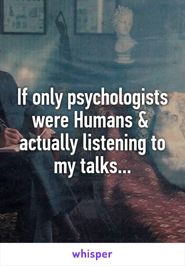 If only psychologists were Humans &  actually listening to my talks...